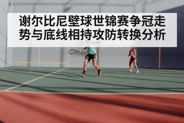 谢尔比尼壁球世锦赛争冠走势与底线相持攻防转换分析